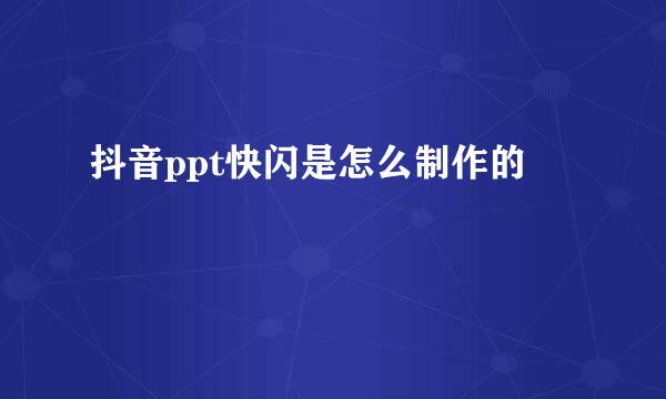 抖音ppt快闪是怎么制作的