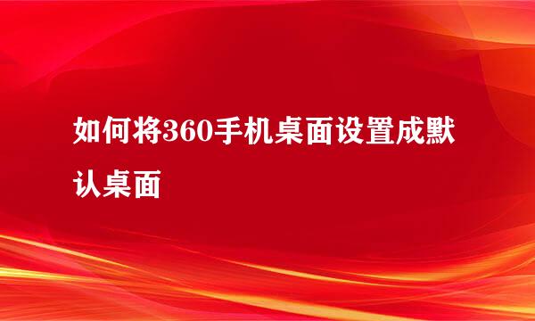 如何将360手机桌面设置成默认桌面