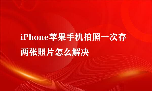 iPhone苹果手机拍照一次存两张照片怎么解决