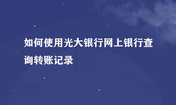 如何使用光大银行网上银行查询转账记录