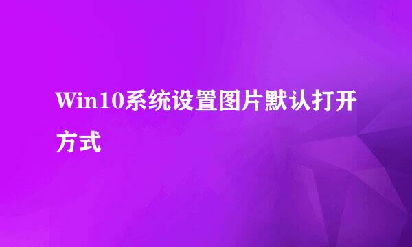 Win10系统设置图片默认打开方式