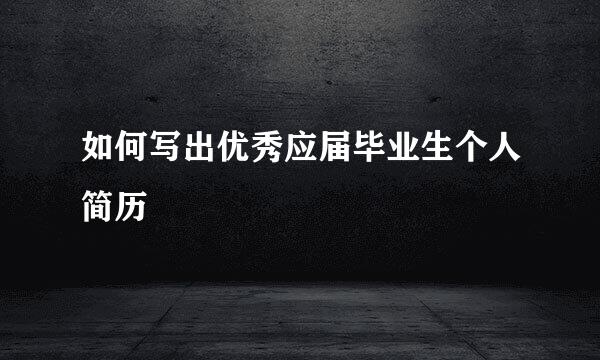 如何写出优秀应届毕业生个人简历