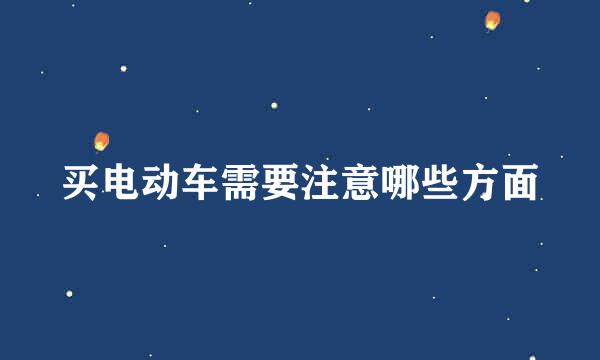 买电动车需要注意哪些方面