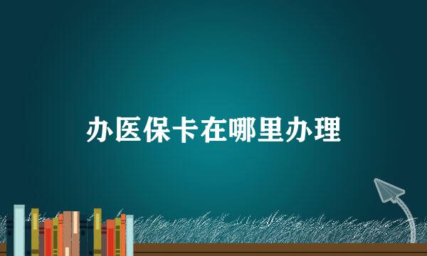 办医保卡在哪里办理