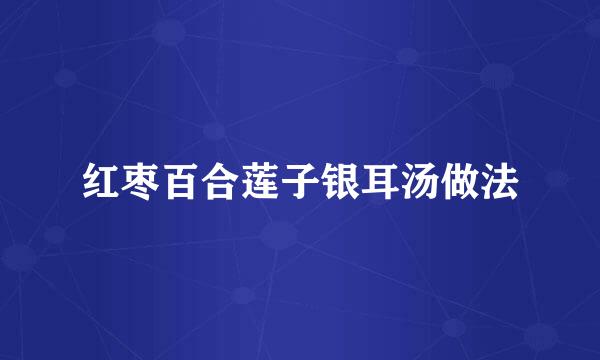 红枣百合莲子银耳汤做法