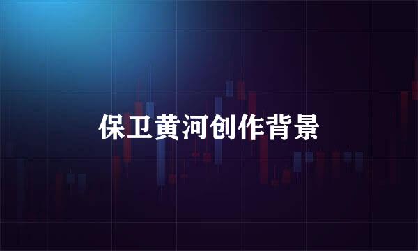 保卫黄河创作背景