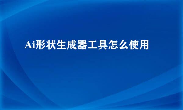Ai形状生成器工具怎么使用