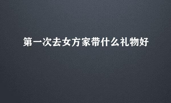 第一次去女方家带什么礼物好