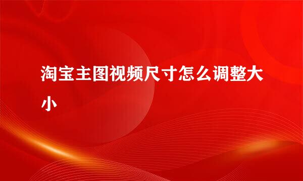 淘宝主图视频尺寸怎么调整大小
