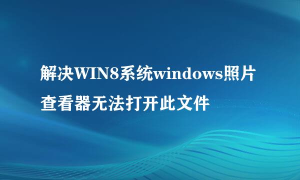 解决WIN8系统windows照片查看器无法打开此文件
