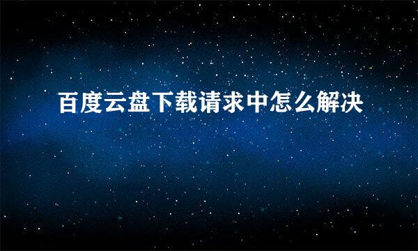 百度云盘下载请求中怎么解决