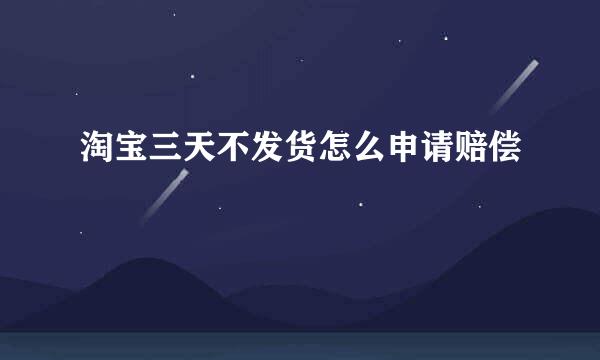 淘宝三天不发货怎么申请赔偿