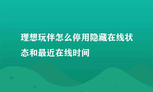 理想玩伴怎么停用隐藏在线状态和最近在线时间