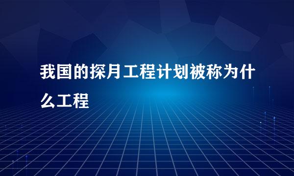 我国的探月工程计划被称为什么工程