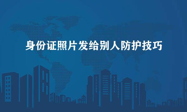 身份证照片发给别人防护技巧