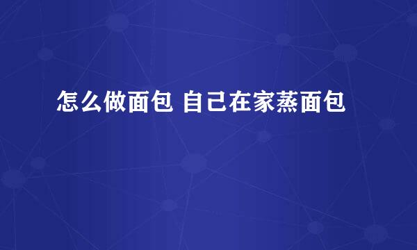 怎么做面包 自己在家蒸面包