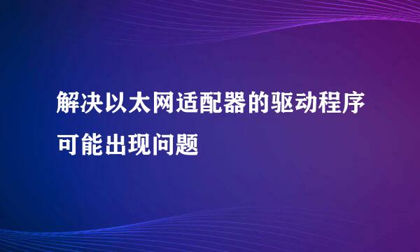 解决以太网适配器的驱动程序可能出现问题
