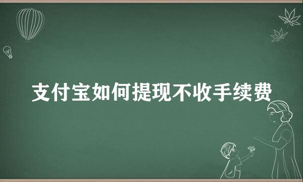 支付宝如何提现不收手续费