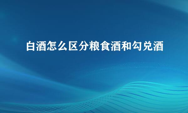 白酒怎么区分粮食酒和勾兑酒