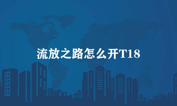 流放之路怎么开T18
