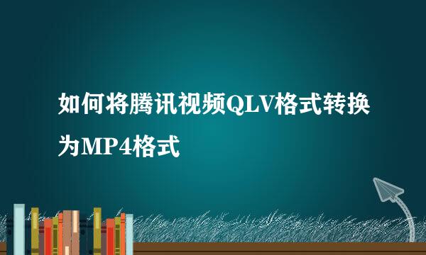 如何将腾讯视频QLV格式转换为MP4格式
