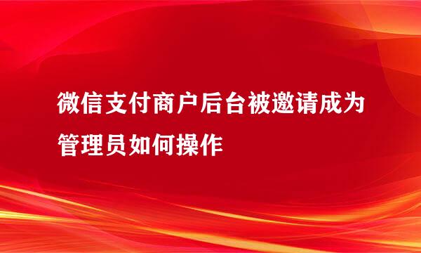 微信支付商户后台被邀请成为管理员如何操作