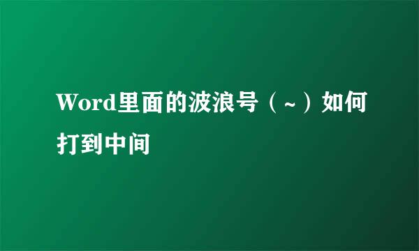 Word里面的波浪号（~）如何打到中间