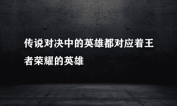 传说对决中的英雄都对应着王者荣耀的英雄