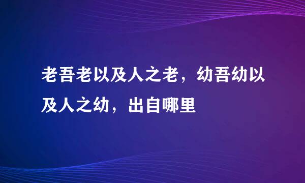 老吾老以及人之老，幼吾幼以及人之幼，出自哪里