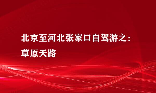 北京至河北张家口自驾游之：草原天路