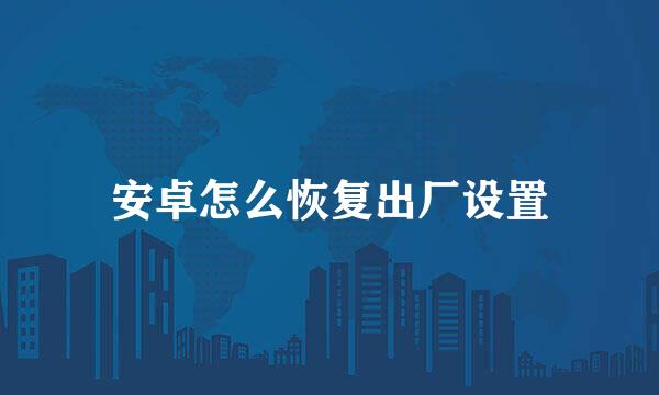安卓怎么恢复出厂设置