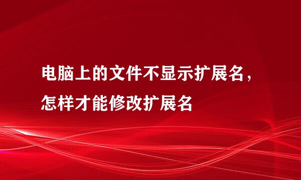 电脑上的文件不显示扩展名，怎样才能修改扩展名