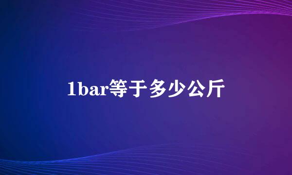 1bar等于多少公斤