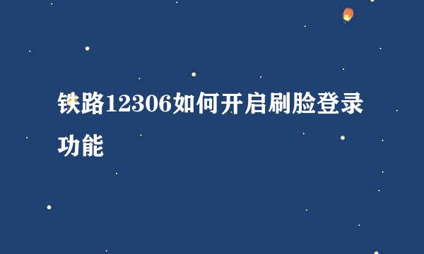 铁路12306如何开启刷脸登录功能