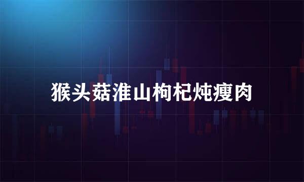 猴头菇淮山枸杞炖瘦肉