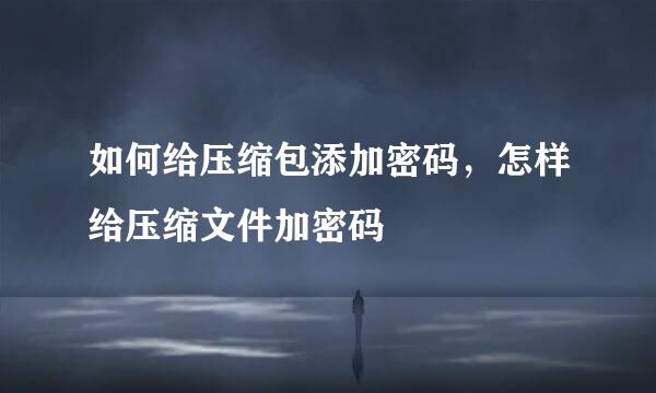 如何给压缩包添加密码，怎样给压缩文件加密码