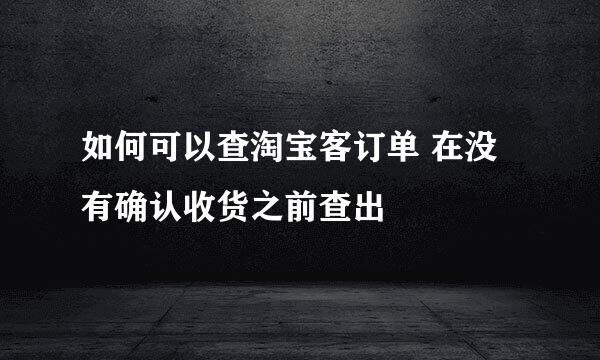 如何可以查淘宝客订单 在没有确认收货之前查出