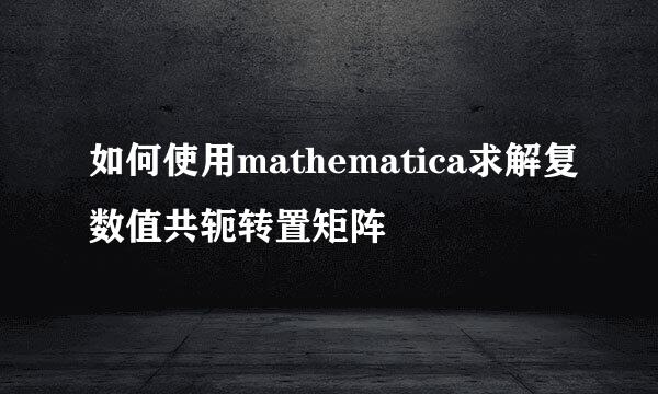 如何使用mathematica求解复数值共轭转置矩阵