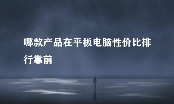 哪款产品在平板电脑性价比排行靠前