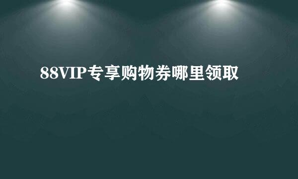 88VIP专享购物券哪里领取