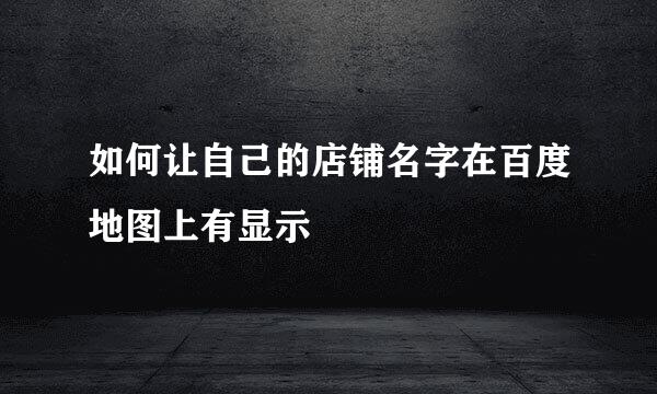 如何让自己的店铺名字在百度地图上有显示