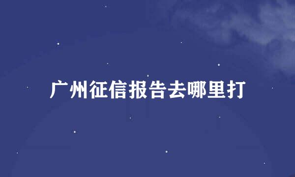 广州征信报告去哪里打