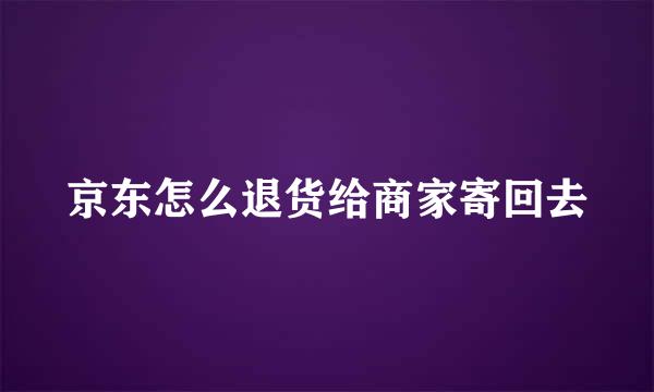 京东怎么退货给商家寄回去