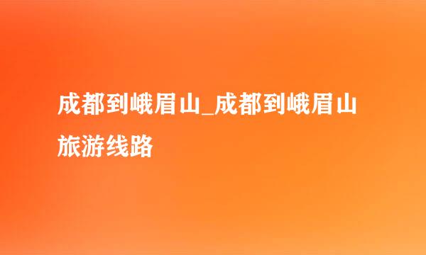 成都到峨眉山_成都到峨眉山旅游线路