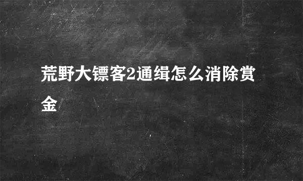 荒野大镖客2通缉怎么消除赏金