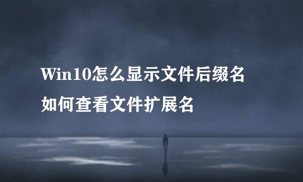Win10怎么显示文件后缀名 如何查看文件扩展名