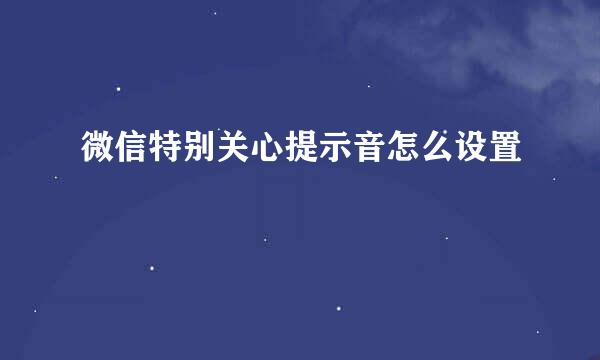 微信特别关心提示音怎么设置