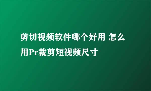 剪切视频软件哪个好用 怎么用Pr裁剪短视频尺寸