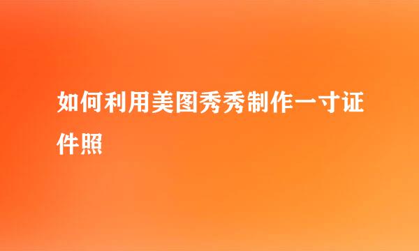 如何利用美图秀秀制作一寸证件照