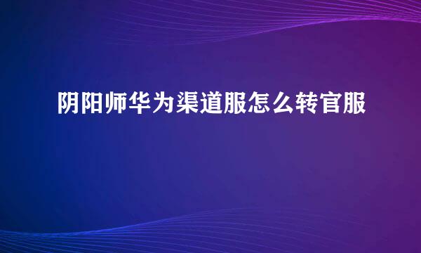 阴阳师华为渠道服怎么转官服